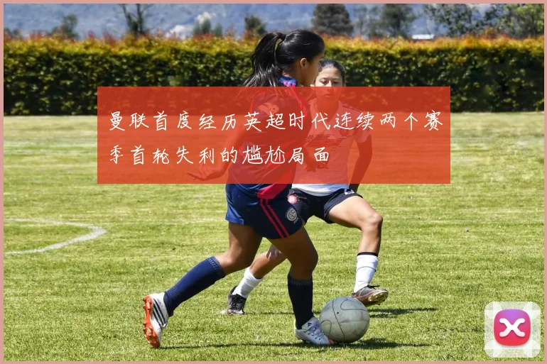 曼联首度经历英超时代连续两个赛季首轮失利的尴尬局面