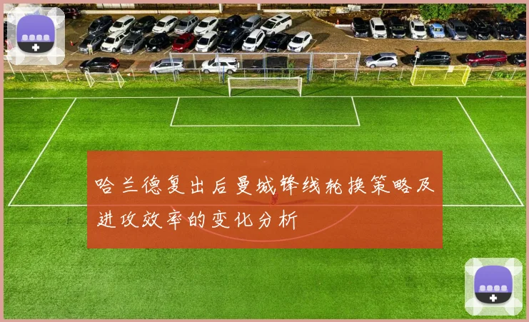 哈兰德复出后曼城锋线轮换策略及进攻效率的变化分析