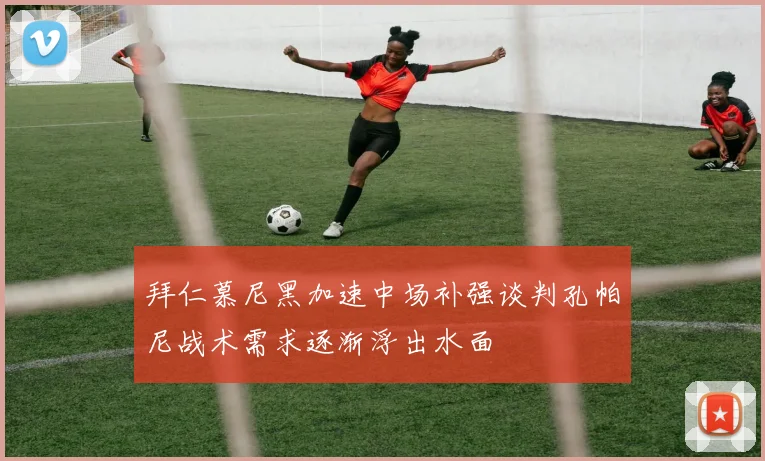 拜仁慕尼黑加速中场补强谈判孔帕尼战术需求逐渐浮出水面