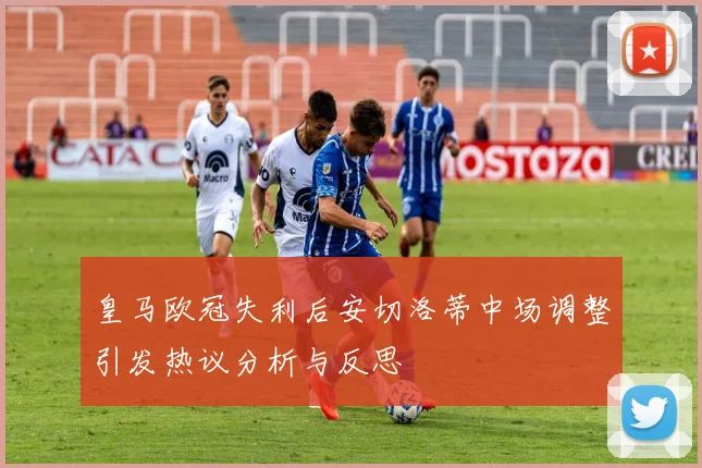 皇马欧冠失利后安切洛蒂中场调整引发热议分析与反思