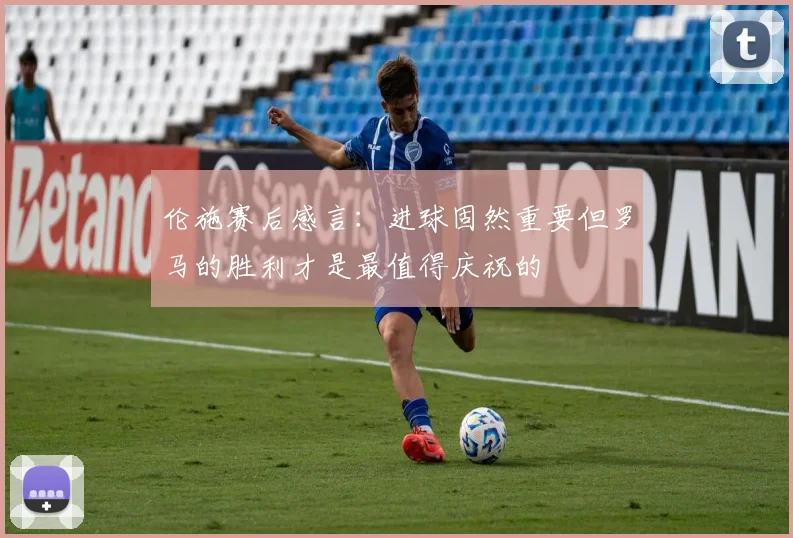 伦施赛后感言：进球固然重要但罗马的胜利才是最值得庆祝的