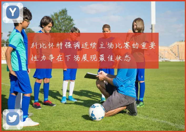 科比怀特强调连续主场比赛的重要性力争在下场展现最佳状态