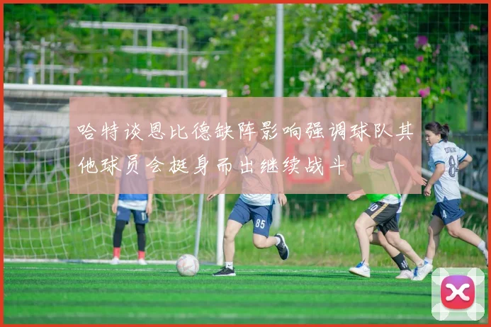 哈特谈恩比德缺阵影响强调球队其他球员会挺身而出继续战斗
