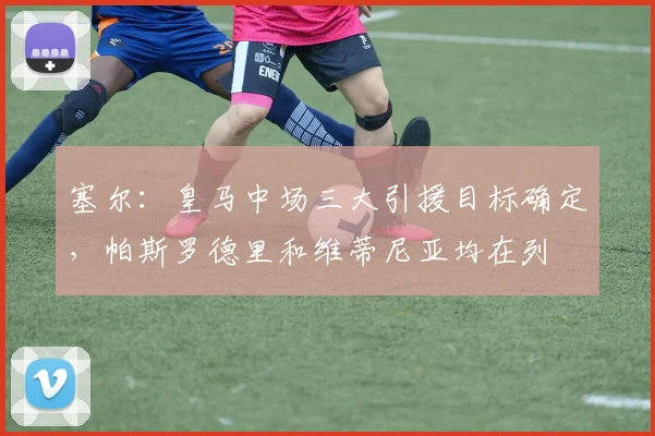 塞尔：皇马中场三大引援目标确定，帕斯罗德里和维蒂尼亚均在列