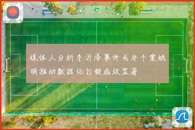 媒体人分析李沂泽事件或非个案姚明推动数据化打假成效显著