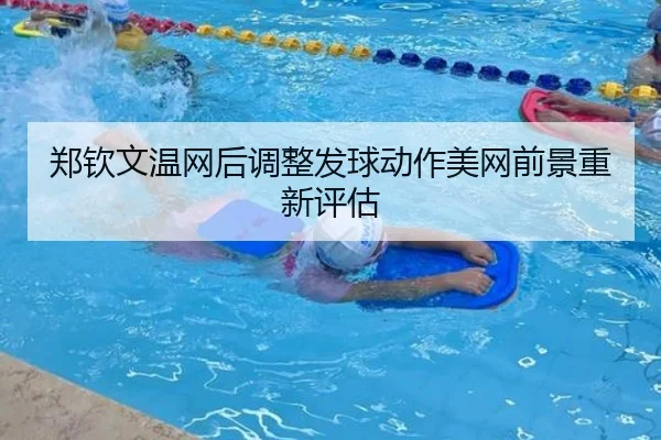 郑钦文温网后调整发球动作美网前景重新评估