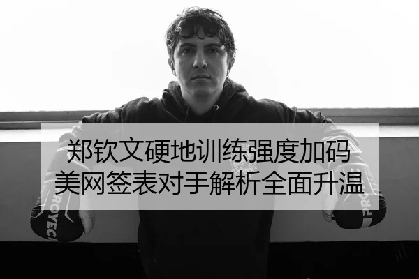 郑钦文硬地训练强度加码 美网签表对手解析全面升温